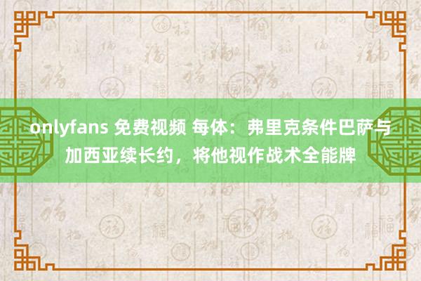 onlyfans 免费视频 每体：弗里克条件巴萨与加西亚续长约，将他视作战术全能牌