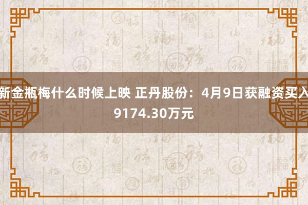 新金瓶梅什么时候上映 正丹股份：4月9日获融资买入9174.30万元