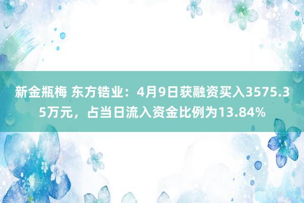 新金瓶梅 东方锆业：4月9日获融资买入3575.35万元，占当日流入资金比例为13.84%