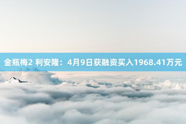 金瓶梅2 利安隆：4月9日获融资买入1968.41万元
