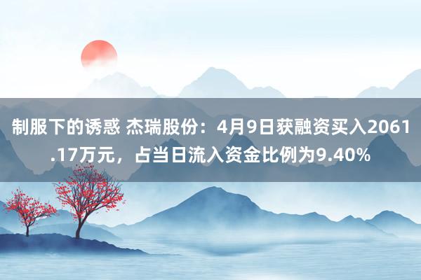 制服下的诱惑 杰瑞股份：4月9日获融资买入2061.17万元，占当日流入资金比例为9.40%