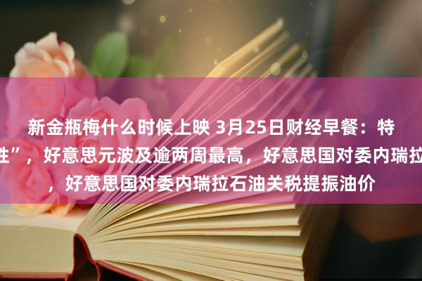 新金瓶梅什么时候上映 3月25日财经早餐：特朗普关税强调“弹性”，好意思元波及逾两周最高，好意思国对委内瑞拉石油关税提振油价
