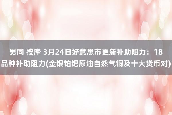 男同 按摩 3月24日好意思市更新补助阻力：18品种补助阻力(金银铂钯原油自然气铜及十大货币对)