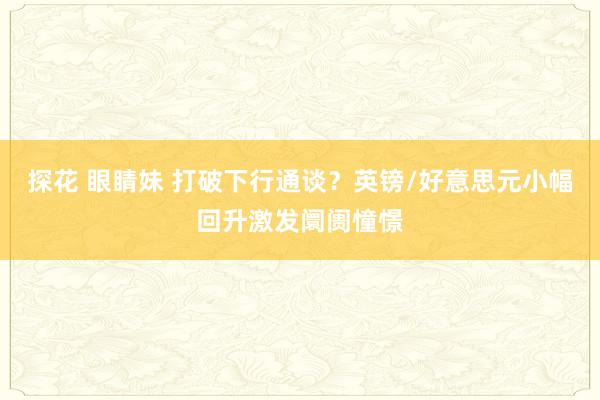 探花 眼睛妹 打破下行通谈？英镑/好意思元小幅回升激发阛阓憧憬