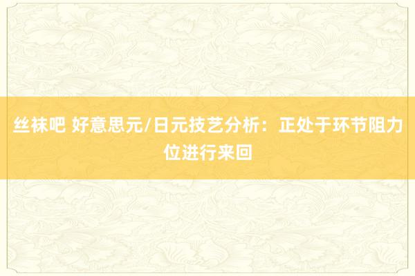 丝袜吧 好意思元/日元技艺分析：正处于环节阻力位进行来回