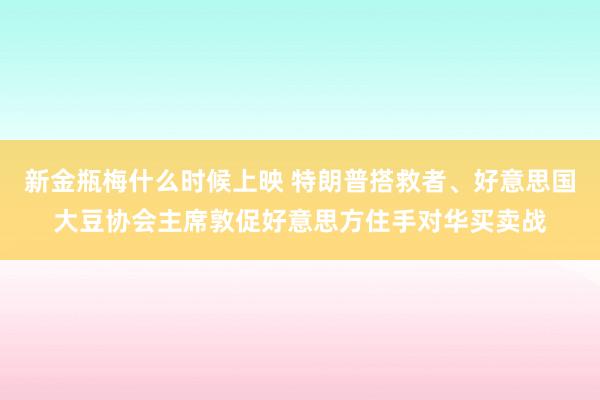 新金瓶梅什么时候上映 特朗普搭救者、好意思国大豆协会主席敦促好意思方住手对华买卖战