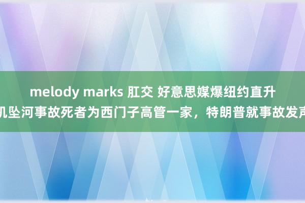melody marks 肛交 好意思媒爆纽约直升机坠河事故死者为西门子高管一家，特朗普就事故发声