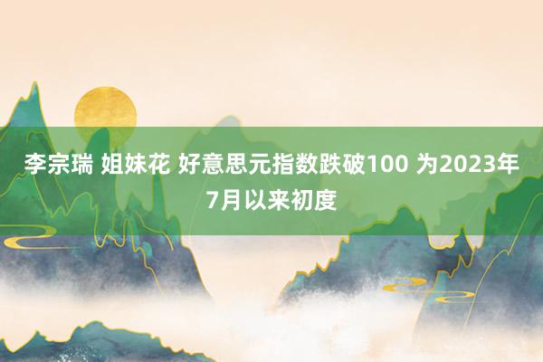 李宗瑞 姐妹花 好意思元指数跌破100 为2023年7月以来初度