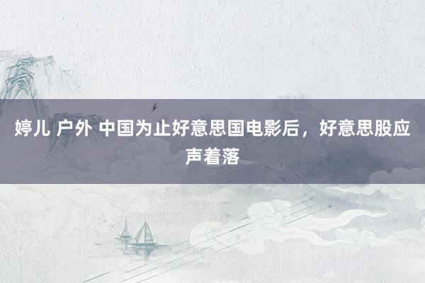 婷儿 户外 中国为止好意思国电影后，好意思股应声着落