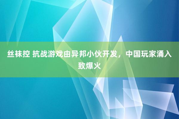 丝袜控 抗战游戏由异邦小伙开发，中国玩家涌入致爆火