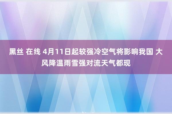 黑丝 在线 4月11日起较强冷空气将影响我国 大风降温雨雪强对流天气都现