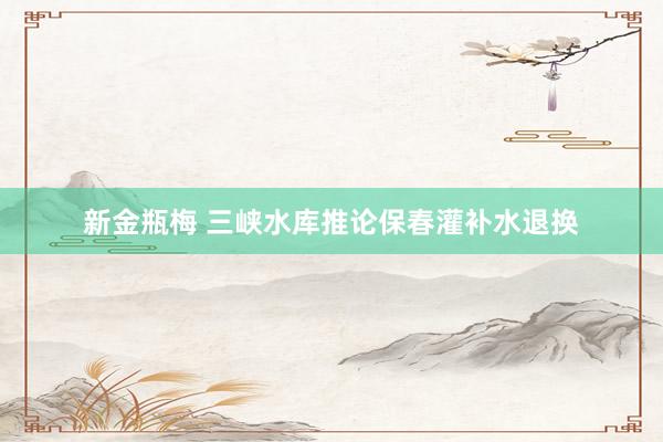 新金瓶梅 三峡水库推论保春灌补水退换