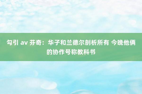 勾引 av 芬奇：华子和兰德尔剖析所有 今晚他俩的协作号称教科书