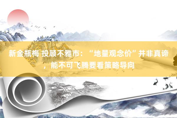新金瓶梅 投顾不雅市：“地量观念价”并非真谛，能不可飞腾要看策略导向