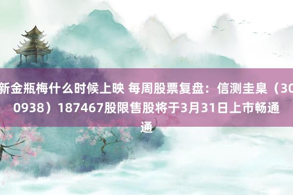 新金瓶梅什么时候上映 每周股票复盘：信测圭臬（300938）187467股限售股将于3月31日上市畅通
