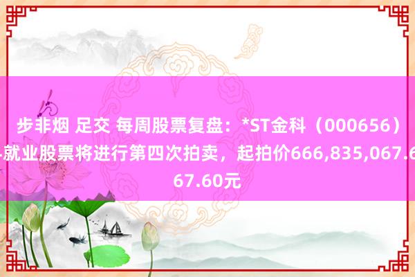 步非烟 足交 每周股票复盘：*ST金科（000656）金科就业股票将进行第四次拍卖，起拍价666,835,067.60元