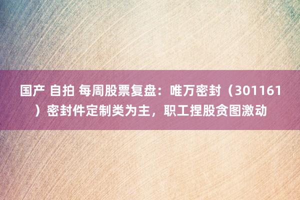 国产 自拍 每周股票复盘：唯万密封（301161）密封件定制类为主，职工捏股贪图激动