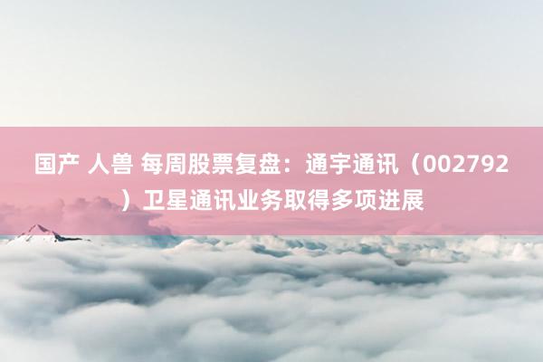 国产 人兽 每周股票复盘：通宇通讯（002792）卫星通讯业务取得多项进展