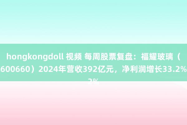 hongkongdoll 视频 每周股票复盘：福耀玻璃（600660）2024年营收392亿元，净利润增长33.2%