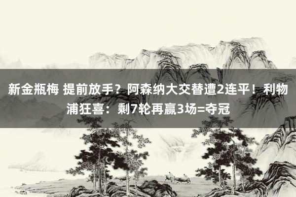 新金瓶梅 提前放手？阿森纳大交替遭2连平！利物浦狂喜：剩7轮再赢3场=夺冠