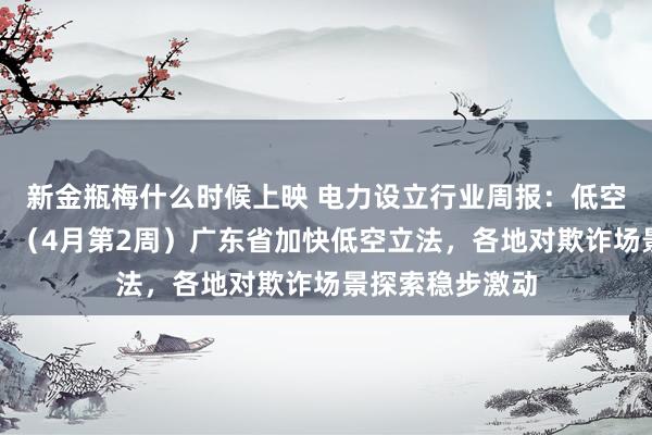 新金瓶梅什么时候上映 电力设立行业周报：低空经济行业周报：（4月第2周）广东省加快低空立法，各地对欺诈场景探索稳步激动