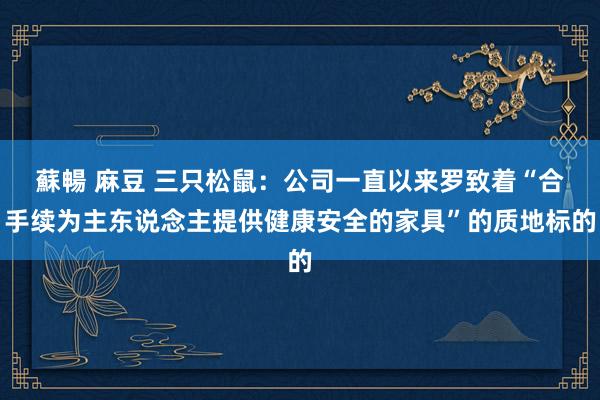 蘇暢 麻豆 三只松鼠：公司一直以来罗致着“合手续为主东说念主提供健康安全的家具”的质地标的