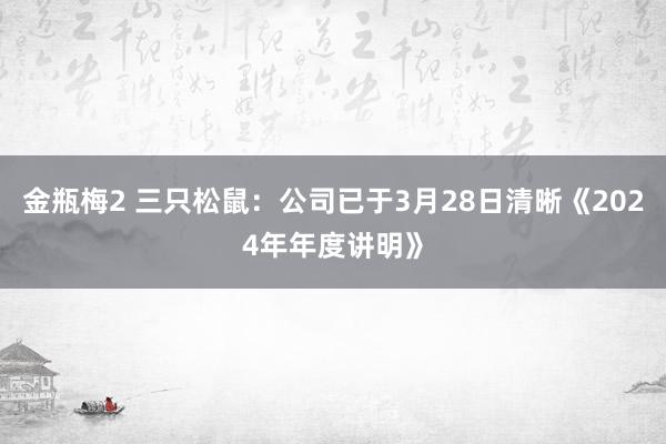 金瓶梅2 三只松鼠：公司已于3月28日清晰《2024年年度讲明》