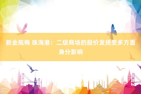 新金瓶梅 珠海港：二级商场的股价发扬受多方面身分影响