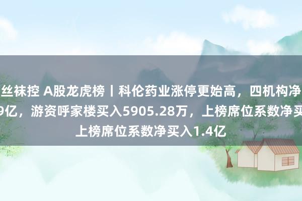 丝袜控 A股龙虎榜丨科伦药业涨停更始高，四机构净买入1.29亿，游资呼家楼买入5905.28万，上榜席位系数净买入1.4亿
