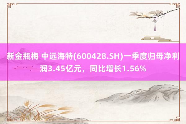 新金瓶梅 中远海特(600428.SH)一季度归母净利润3.45亿元，同比增长1.56%