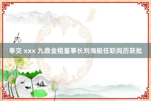 拳交 xxx 九鼎金租董事长刘海艇任职阅历获批