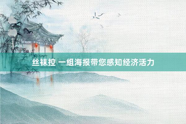 丝袜控 一组海报带您感知经济活力