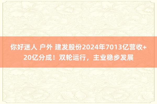 你好迷人 户外 建发股份2024年7013亿营收+20亿分成！双轮运行，主业稳步发展