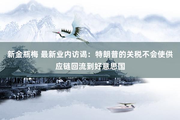 新金瓶梅 最新业内访谒：特朗普的关税不会使供应链回流到好意思国
