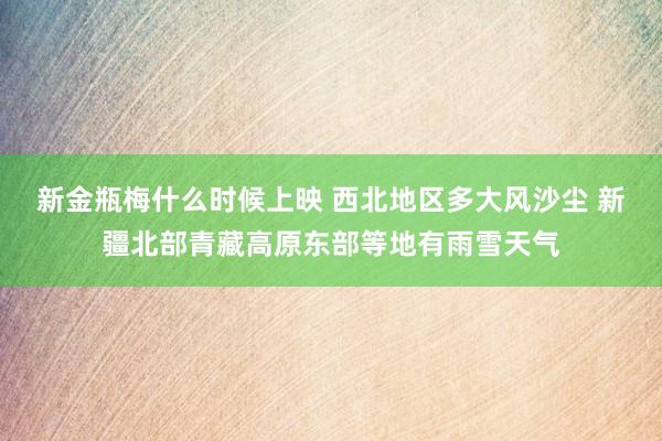 新金瓶梅什么时候上映 西北地区多大风沙尘 新疆北部青藏高原东部等地有雨雪天气