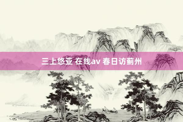 三上悠亚 在线av 春日访蓟州