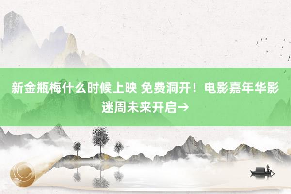 新金瓶梅什么时候上映 免费洞开！电影嘉年华影迷周未来开启→