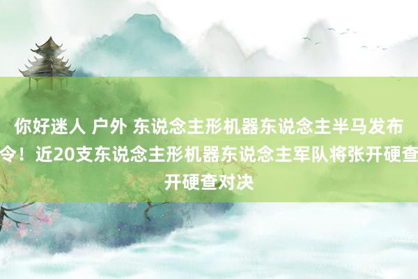 你好迷人 户外 东说念主形机器东说念主半马发布汇注令！近20支东说念主形机器东说念主军队将张开硬查对决