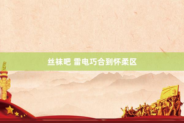 丝袜吧 雷电巧合到怀柔区