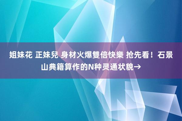 姐妹花 正妹兒 身材火爆雙倍快樂 抢先看！石景山典籍算作的N种灵通状貌→