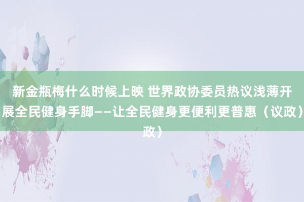 新金瓶梅什么时候上映 世界政协委员热议浅薄开展全民健身手脚——让全民健身更便利更普惠（议政）