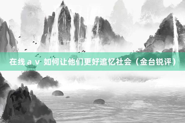 在线ａｖ 如何让他们更好追忆社会（金台锐评）