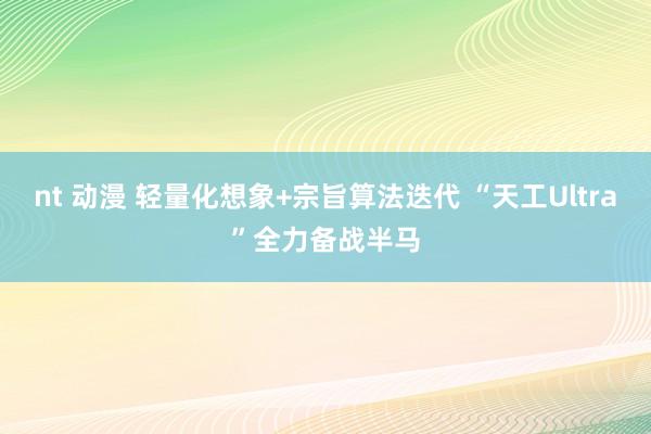 nt 动漫 轻量化想象+宗旨算法迭代 “天工Ultra”全力备战半马
