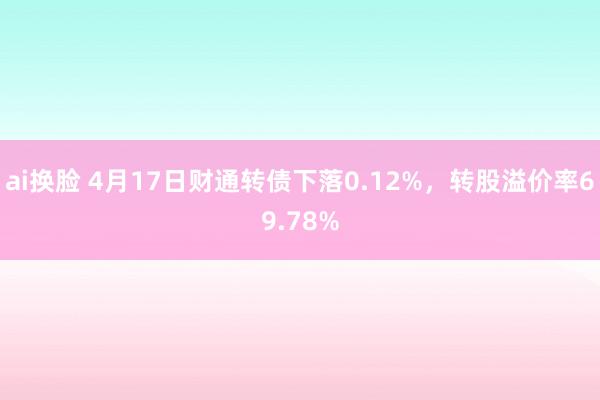 ai换脸 4月17日财通转债下落0.12%，转股溢价率69.78%