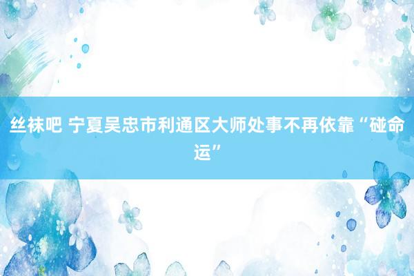 丝袜吧 宁夏吴忠市利通区大师处事不再依靠“碰命运”
