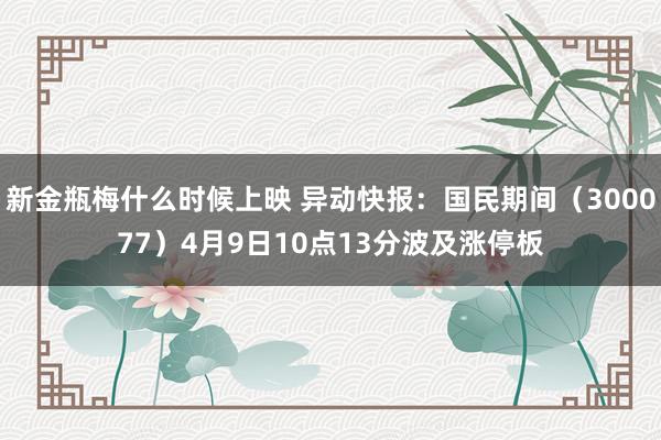新金瓶梅什么时候上映 异动快报：国民期间（300077）4月9日10点13分波及涨停板