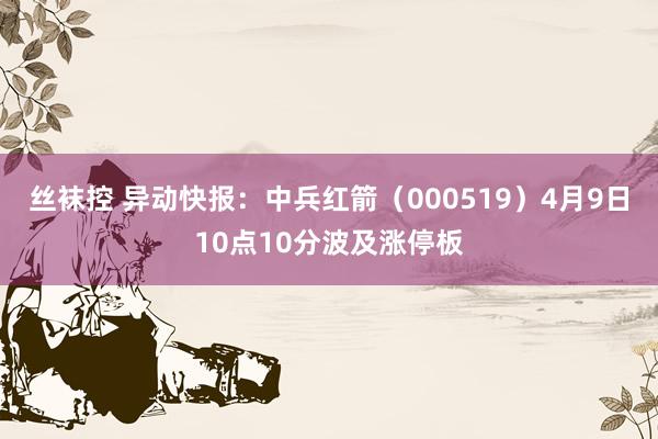 丝袜控 异动快报：中兵红箭（000519）4月9日10点10分波及涨停板