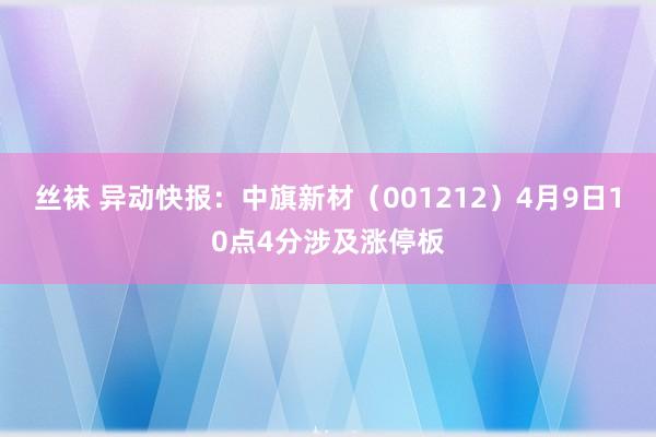 丝袜 异动快报：中旗新材（001212）4月9日10点4分涉及涨停板