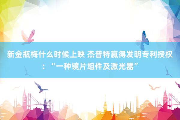 新金瓶梅什么时候上映 杰普特赢得发明专利授权：“一种镜片组件及激光器”