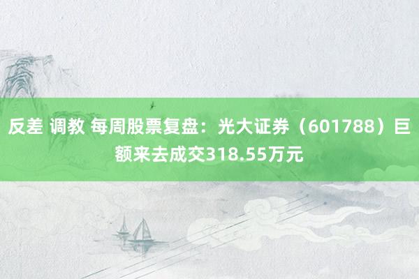 反差 调教 每周股票复盘：光大证券（601788）巨额来去成交318.55万元